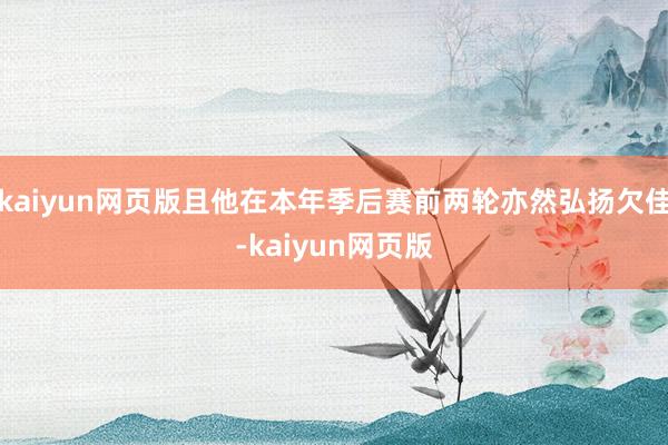 kaiyun网页版且他在本年季后赛前两轮亦然弘扬欠佳-kaiyun网页版