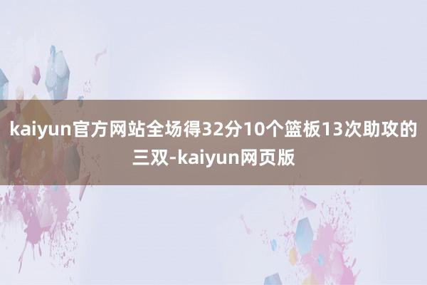 kaiyun官方网站全场得32分10个篮板13次助攻的三双-kaiyun网页版