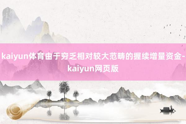 kaiyun体育由于穷乏相对较大范畴的握续增量资金-kaiyun网页版