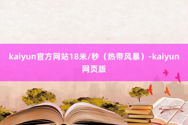 kaiyun官方网站18米/秒（热带风暴）-kaiyun网页版