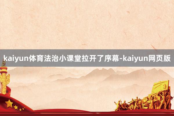 kaiyun体育法治小课堂拉开了序幕-kaiyun网页版