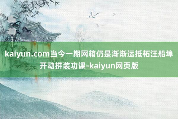 kaiyun.com当今一期网箱仍是渐渐运抵柘汪船埠开动拼装功课-kaiyun网页版