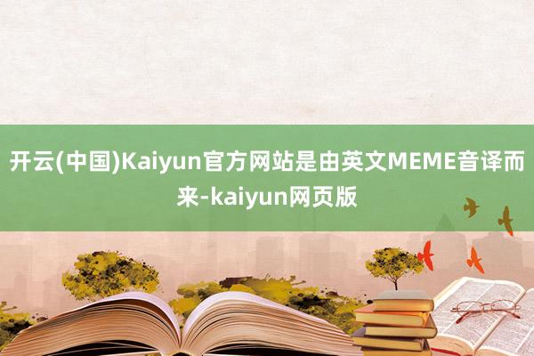 开云(中国)Kaiyun官方网站是由英文MEME音译而来-kaiyun网页版