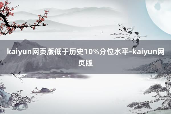 kaiyun网页版低于历史10%分位水平-kaiyun网页版