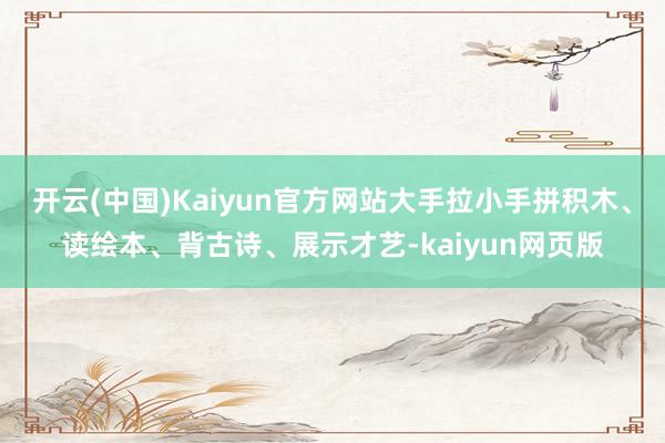 开云(中国)Kaiyun官方网站大手拉小手拼积木、读绘本、背古诗、展示才艺-kaiyun网页版