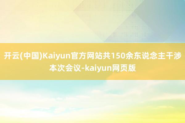 开云(中国)Kaiyun官方网站共150余东说念主干涉本次会议-kaiyun网页版