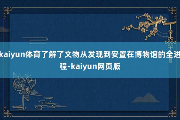 kaiyun体育了解了文物从发现到安置在博物馆的全进程-kaiyun网页版