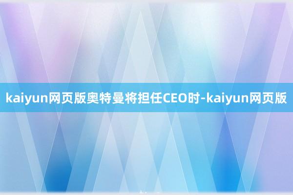 kaiyun网页版奥特曼将担任CEO时-kaiyun网页版