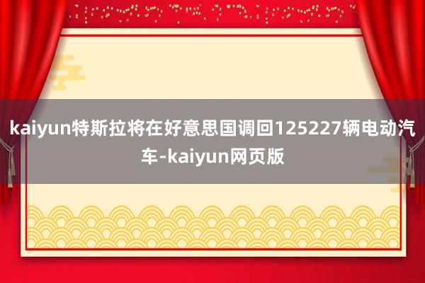 kaiyun特斯拉将在好意思国调回125227辆电动汽车-kaiyun网页版