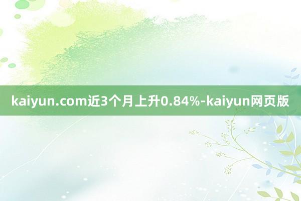 kaiyun.com近3个月上升0.84%-kaiyun网页版