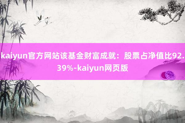 kaiyun官方网站该基金财富成就：股票占净值比92.39%-kaiyun网页版