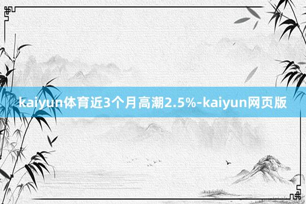 kaiyun体育近3个月高潮2.5%-kaiyun网页版