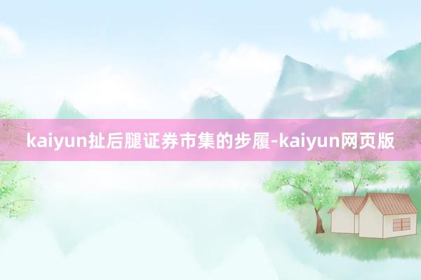 kaiyun扯后腿证券市集的步履-kaiyun网页版