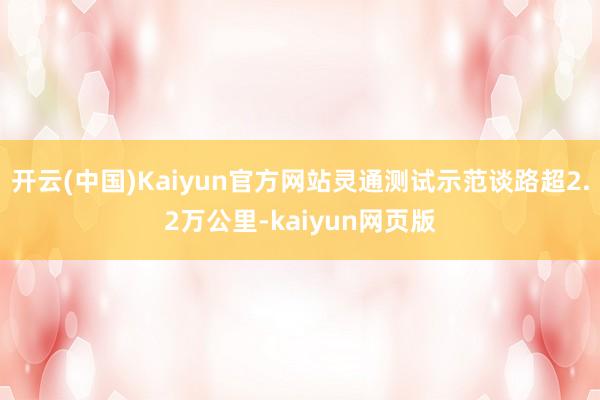 开云(中国)Kaiyun官方网站灵通测试示范谈路超2.2万公里-kaiyun网页版