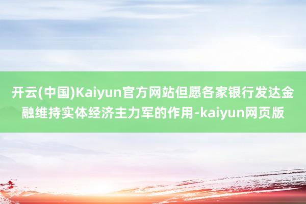 开云(中国)Kaiyun官方网站但愿各家银行发达金融维持实体经济主力军的作用-kaiyun网页版