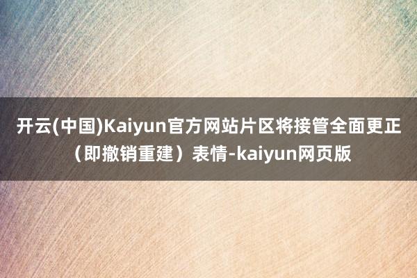 开云(中国)Kaiyun官方网站片区将接管全面更正（即撤销重建）表情-kaiyun网页版