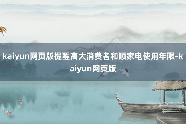 kaiyun网页版提醒高大消费者和顺家电使用年限-kaiyun网页版