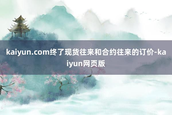 kaiyun.com终了现货往来和合约往来的订价-kaiyun网页版