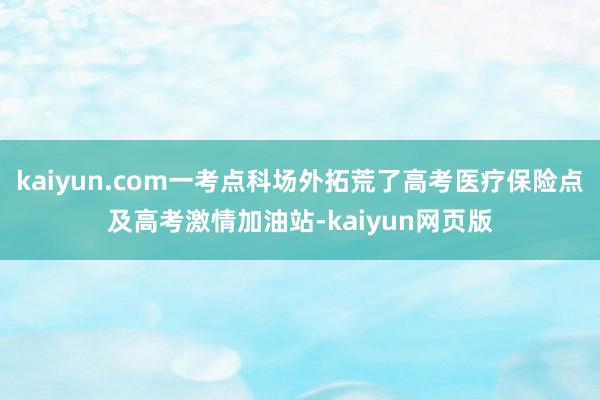 kaiyun.com一考点科场外拓荒了高考医疗保险点及高考激情加油站-kaiyun网页版