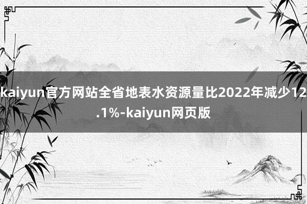 kaiyun官方网站全省地表水资源量比2022年减少12.1%-kaiyun网页版