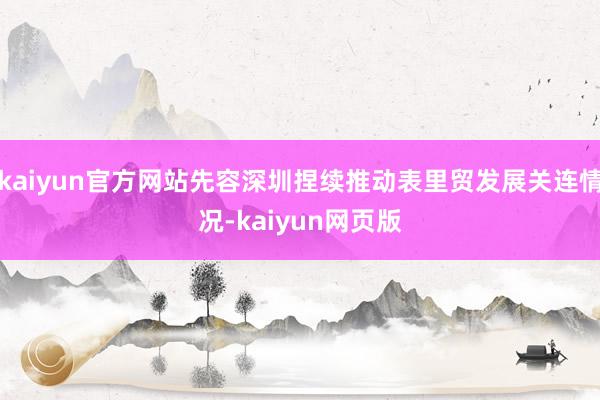 kaiyun官方网站先容深圳捏续推动表里贸发展关连情况-kaiyun网页版