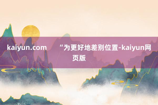 kaiyun.com      “为更好地差别位置-kaiyun网页版