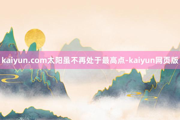 kaiyun.com太阳虽不再处于最高点-kaiyun网页版