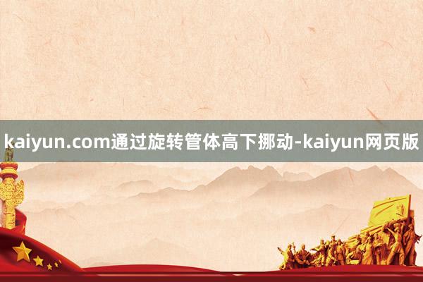 kaiyun.com通过旋转管体高下挪动-kaiyun网页版