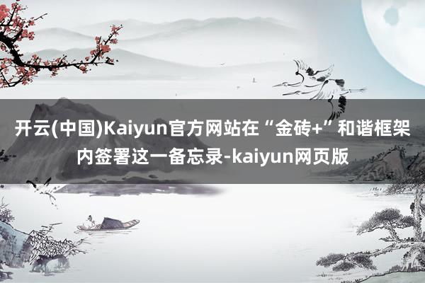 开云(中国)Kaiyun官方网站在“金砖+”和谐框架内签署这一备忘录-kaiyun网页版