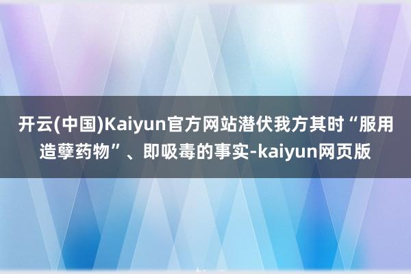 开云(中国)Kaiyun官方网站潜伏我方其时“服用造孽药物”、即吸毒的事实-kaiyun网页版