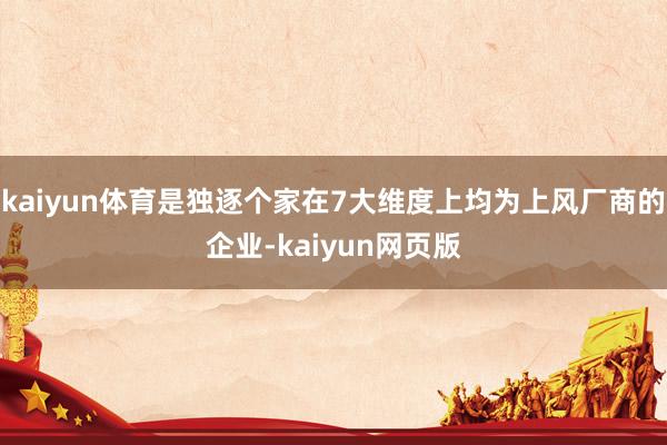 kaiyun体育是独逐个家在7大维度上均为上风厂商的企业-kaiyun网页版