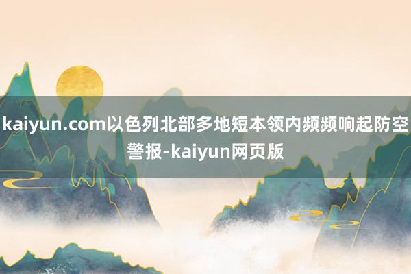 kaiyun.com以色列北部多地短本领内频频响起防空警报-kaiyun网页版