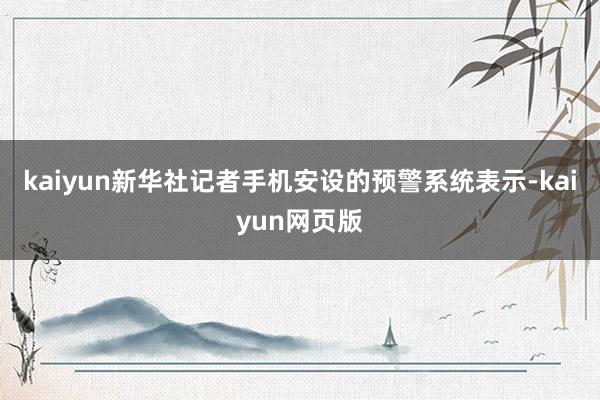 kaiyun新华社记者手机安设的预警系统表示-kaiyun网页版