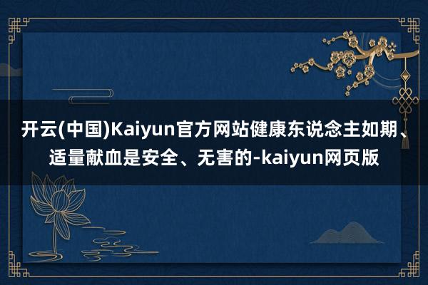 开云(中国)Kaiyun官方网站健康东说念主如期、适量献血是安全、无害的-kaiyun网页版