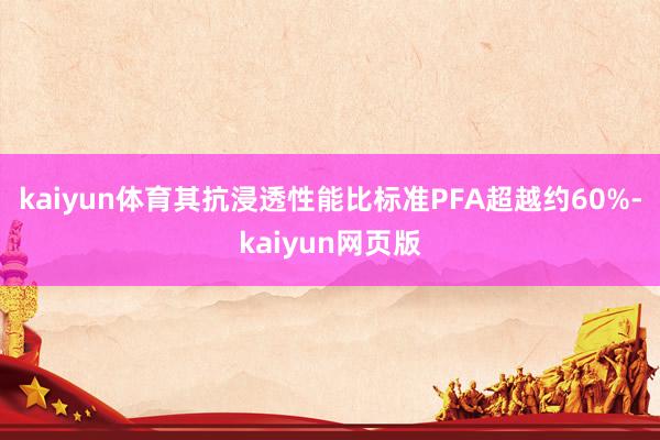 kaiyun体育其抗浸透性能比标准PFA超越约60%-kaiyun网页版