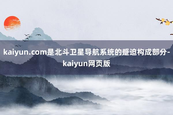 kaiyun.com是北斗卫星导航系统的蹙迫构成部分-kaiyun网页版