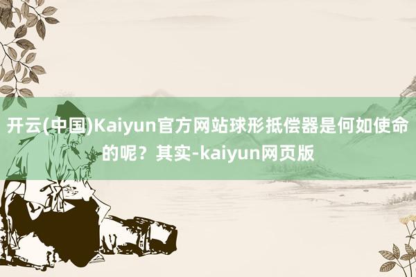 开云(中国)Kaiyun官方网站球形抵偿器是何如使命的呢？其实-kaiyun网页版
