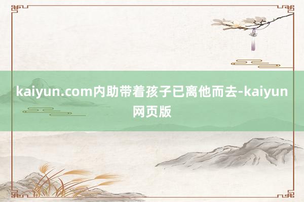 kaiyun.com内助带着孩子已离他而去-kaiyun网页版