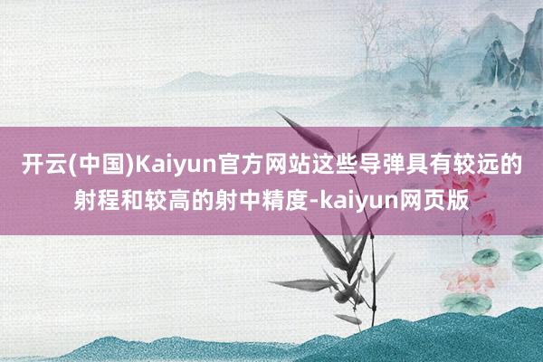 开云(中国)Kaiyun官方网站这些导弹具有较远的射程和较高的射中精度-kaiyun网页版