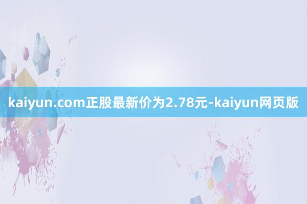 kaiyun.com正股最新价为2.78元-kaiyun网页版