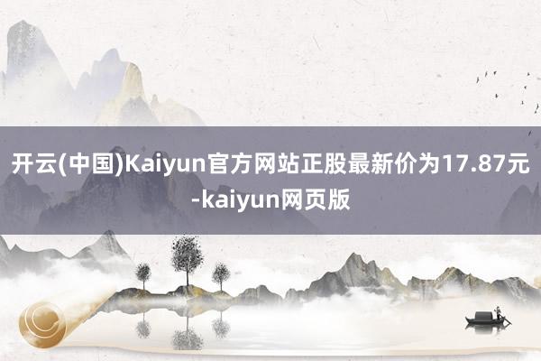 开云(中国)Kaiyun官方网站正股最新价为17.87元-kaiyun网页版