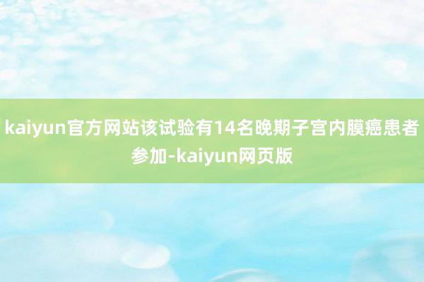 kaiyun官方网站该试验有14名晚期子宫内膜癌患者参加-kaiyun网页版