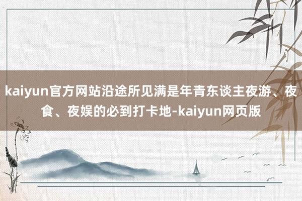 kaiyun官方网站沿途所见满是年青东谈主夜游、夜食、夜娱的必到打卡地-kaiyun网页版