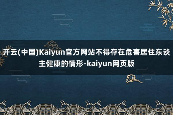 开云(中国)Kaiyun官方网站不得存在危害居住东谈主健康的情形-kaiyun网页版