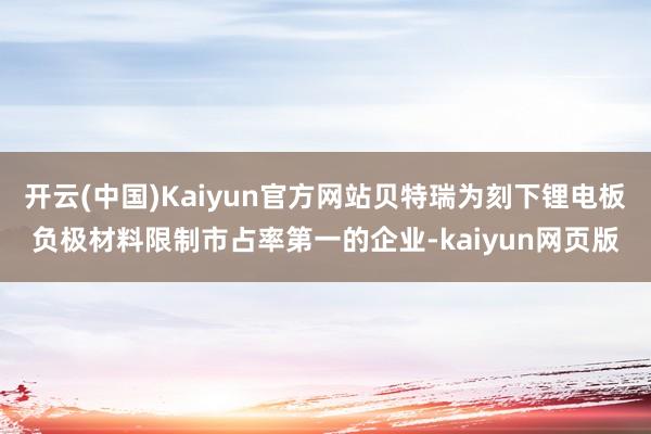 开云(中国)Kaiyun官方网站贝特瑞为刻下锂电板负极材料限制市占率第一的企业-kaiyun网页版