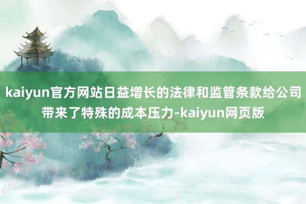 kaiyun官方网站日益增长的法律和监管条款给公司带来了特殊的成本压力-kaiyun网页版