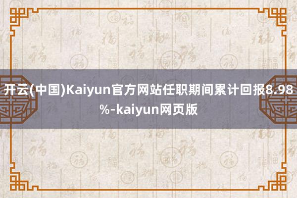 开云(中国)Kaiyun官方网站任职期间累计回报8.98%-kaiyun网页版