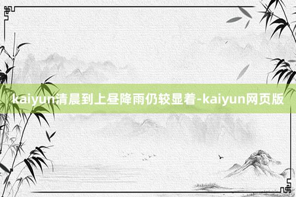 kaiyun清晨到上昼降雨仍较显着-kaiyun网页版