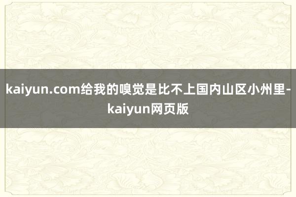 kaiyun.com给我的嗅觉是比不上国内山区小州里-kaiyun网页版