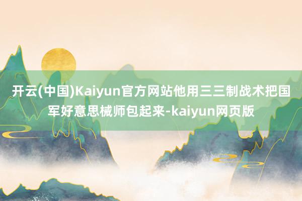 开云(中国)Kaiyun官方网站他用三三制战术把国军好意思械师包起来-kaiyun网页版